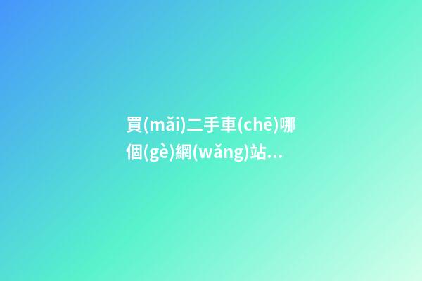 買(mǎi)二手車(chē)哪個(gè)網(wǎng)站好？這些都不錯(cuò)